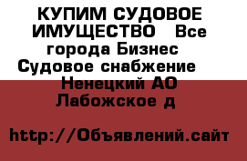 КУПИМ СУДОВОЕ ИМУЩЕСТВО - Все города Бизнес » Судовое снабжение   . Ненецкий АО,Лабожское д.